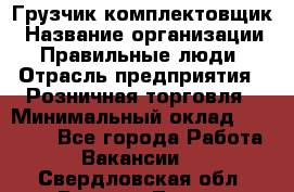 Грузчик-комплектовщик › Название организации ­ Правильные люди › Отрасль предприятия ­ Розничная торговля › Минимальный оклад ­ 30 000 - Все города Работа » Вакансии   . Свердловская обл.,Верхняя Тура г.